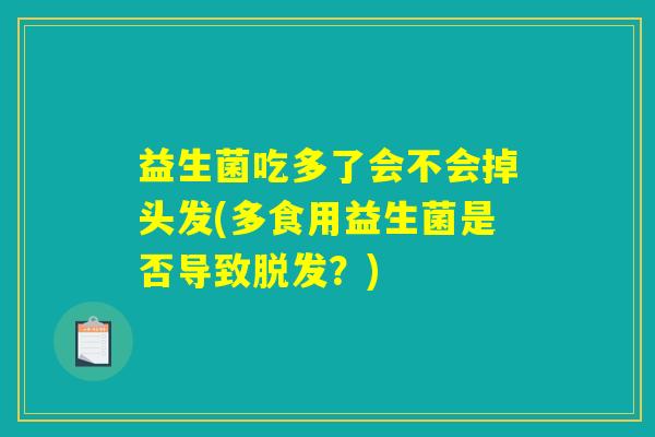 益生菌吃多了会不会掉头发(多食用益生菌是否导致脱发？)