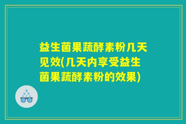 益生菌果蔬酵素粉几天见效(几天内享受益生菌果蔬酵素粉的效果)