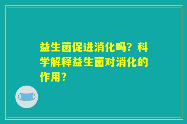 益生菌促进消化吗？科学解释益生菌对消化的作用？