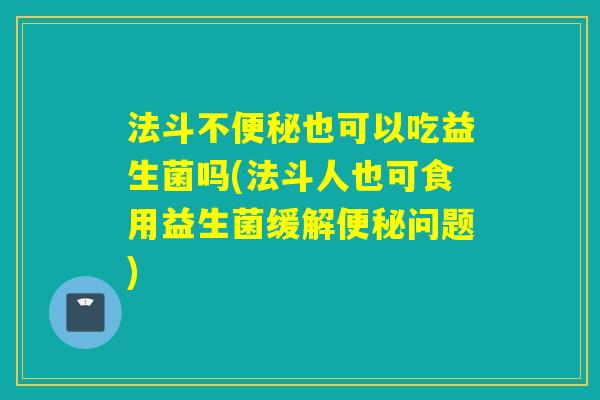 法斗不便秘也可以吃益生菌吗(法斗人也可食用益生菌缓解便秘问题)