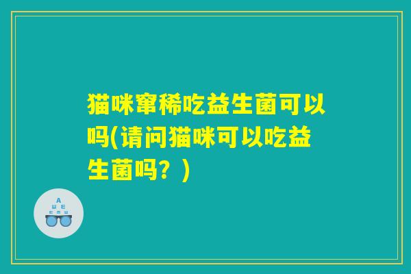 猫咪窜稀吃益生菌可以吗(请问猫咪可以吃益生菌吗？)