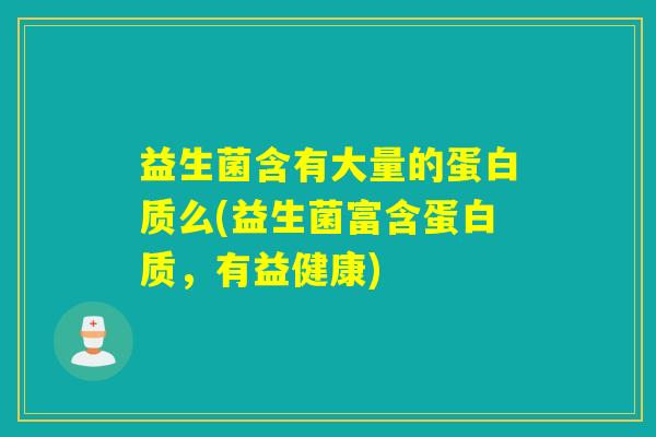 益生菌含有大量的蛋白质么(益生菌富含蛋白质，有益健康)