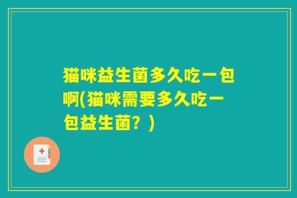 猫咪益生菌多久吃一包啊(猫咪需要多久吃一包益生菌？)