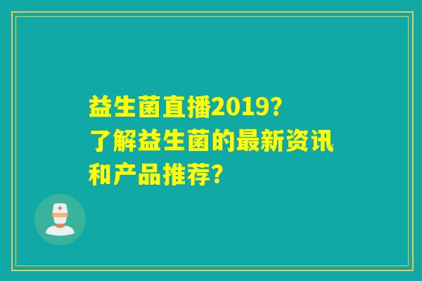 益生菌直播2019？了解益生菌的最新资讯和产品推荐？