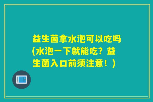 益生菌拿水泡可以吃吗(水泡一下就能吃？益生菌入口前须注意！)