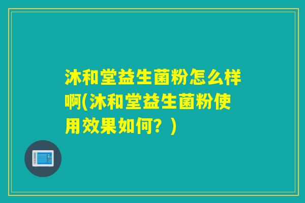 沐和堂益生菌粉怎么样啊(沐和堂益生菌粉使用效果如何？)