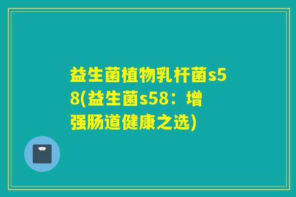 益生菌植物乳杆菌s58(益生菌s58：增强肠道健康之选)