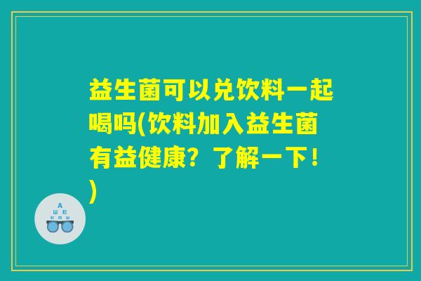 益生菌可以兑饮料一起喝吗(饮料加入益生菌有益健康？了解一下！)