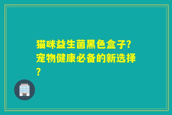猫咪益生菌黑色盒子？宠物健康必备的新选择？