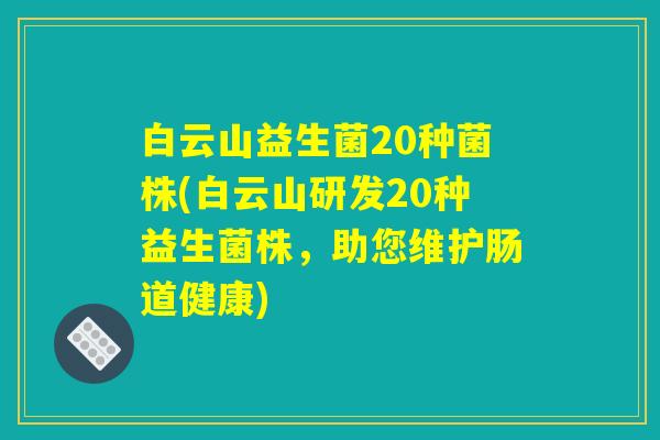 白云山益生菌20种菌株(白云山研发20种益生菌株，助您维护肠道健康)