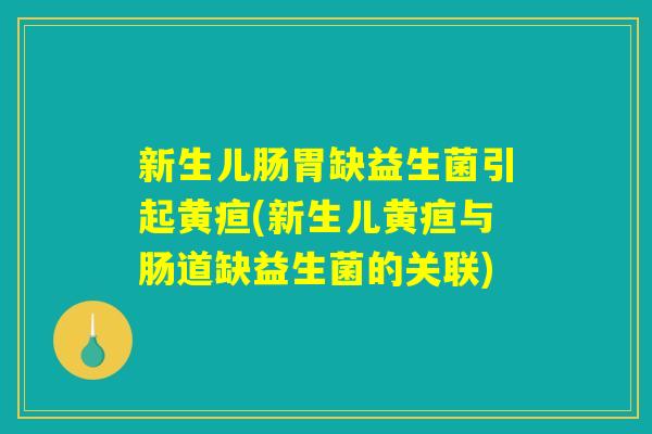 新生儿肠胃缺益生菌引起黄疸(新生儿黄疸与肠道缺益生菌的关联)