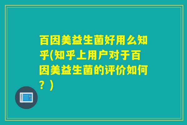 百因美益生菌好用么知乎(知乎上用户对于百因美益生菌的评价如何？)