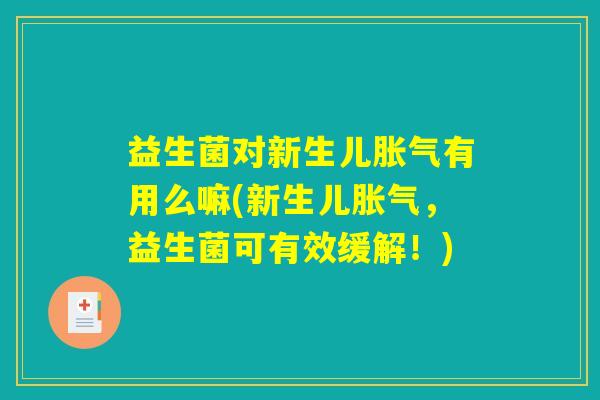 益生菌对新生儿胀气有用么嘛(新生儿胀气，益生菌可有效缓解！)