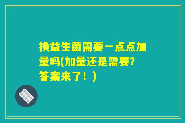 换益生菌需要一点点加量吗(加量还是需要？答案来了！)