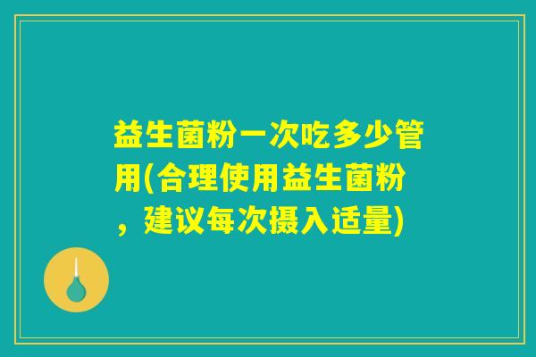 益生菌粉一次吃多少管用(合理使用益生菌粉，建议每次摄入适量)