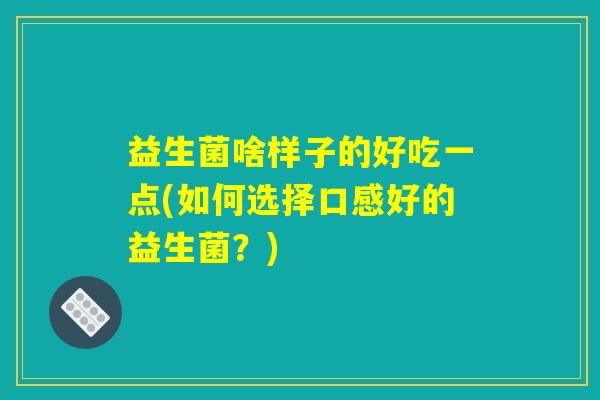 益生菌啥样子的好吃一点(如何选择口感好的益生菌？)