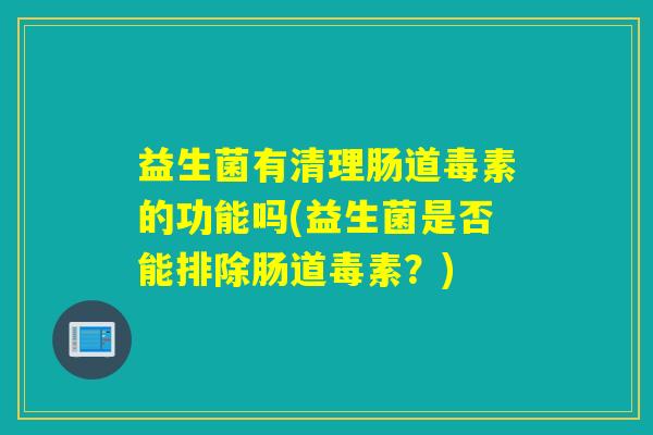 益生菌有清理肠道毒素的功能吗(益生菌是否能排除肠道毒素?) 益生菌有清理肠道毒素的功能吗(益生菌是否能排除肠道毒素?)