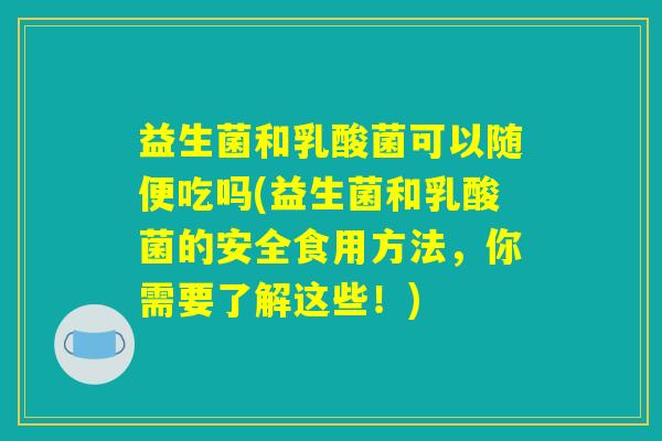 益生菌和乳酸菌可以随便吃吗(益生菌和乳酸菌的安全食用方法，你需要了解这些！)