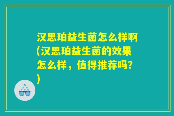 汉思珀益生菌怎么样啊(汉思珀益生菌的效果怎么样，值得推荐吗？)