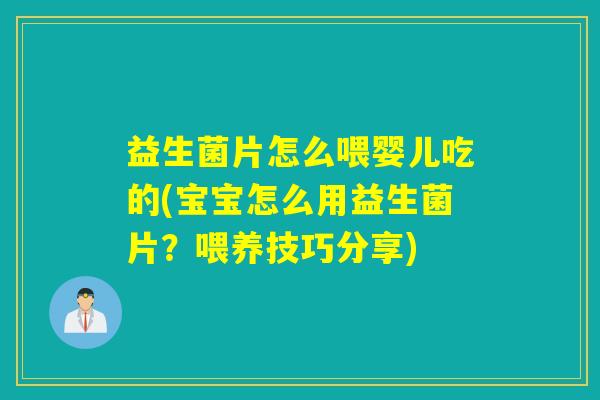 益生菌片怎么喂婴儿吃的(宝宝怎么用益生菌片？喂养技巧分享)