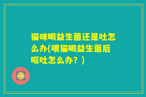猫咪喝益生菌还是吐怎么办(喂猫喝益生菌后怎么办?) 猫咪喝益生菌还是吐怎么办(喂猫喝益生菌后怎么办?)