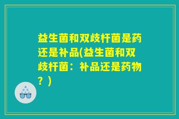 益生菌和双歧杆菌是药还是补品(益生菌和双歧杆菌：补品还是药物？)