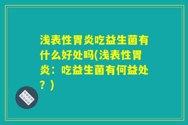 浅表性胃炎吃益生菌有什么好处吗(浅表性胃炎：吃益生菌有何益处？)