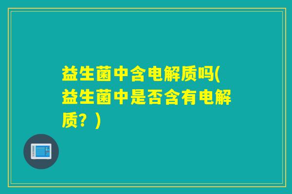 益生菌中含电解质吗(益生菌中是否含有电解质？)