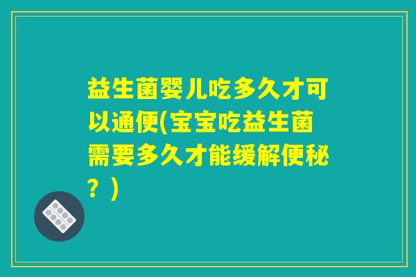益生菌婴儿吃多久才可以通便(宝宝吃益生菌需要多久才能缓解便秘？)