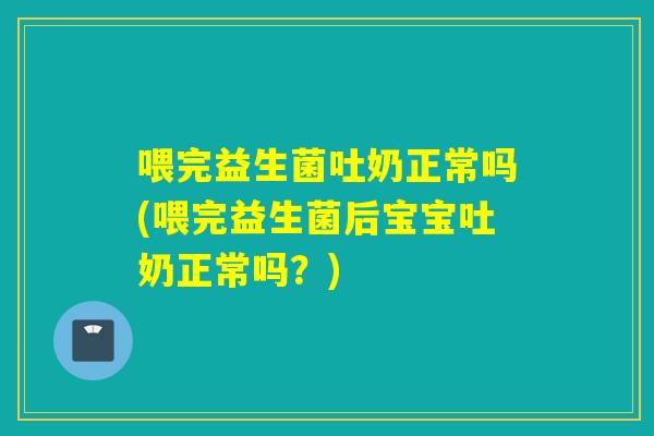 喂完益生菌吐奶正常吗(喂完益生菌后宝宝吐奶正常吗？)