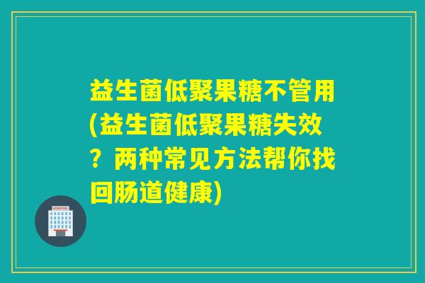 益生菌低聚果糖不管用(益生菌低聚果糖失效？两种常见方法帮你找回肠道健康)