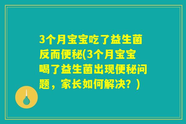 3个月宝宝吃了益生菌反而(3个月宝宝喝了益生菌出现问题,家长如何解决?) 3个月宝宝吃了益生菌反而(3个月宝宝喝了益生菌出现问题,家长如何解决?)