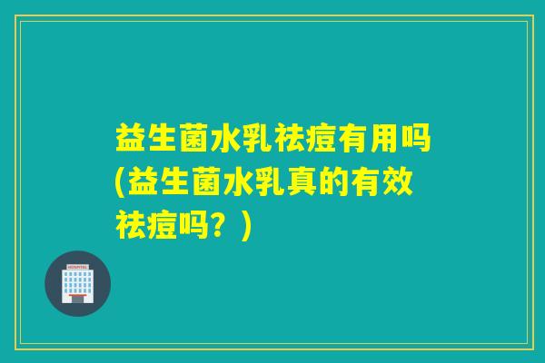 益生菌水乳祛痘有用吗(益生菌水乳真的有效祛痘吗？)