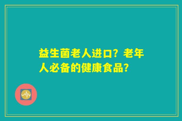 益生菌老人进口？老年人必备的健康食品？