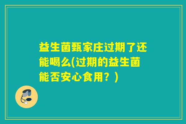 益生菌甄家庄过期了还能喝么(过期的益生菌能否安心食用？)
