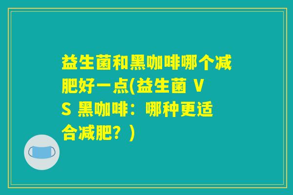 益生菌和黑咖啡哪个减肥好一点(益生菌 VS 黑咖啡：哪种更适合减肥？)