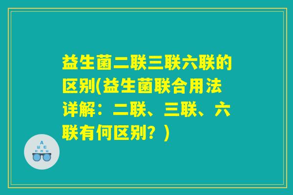 益生菌二联三联六联的区别(益生菌联合用法详解：二联、三联、六联有何区别？)