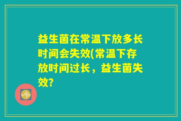 益生菌在常温下放多长时间会失效(常温下存放时间过长，益生菌失效？