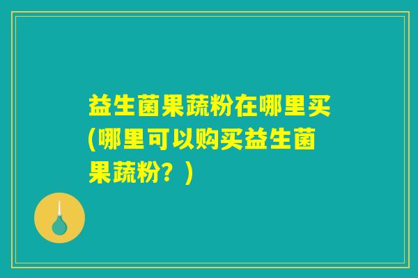 益生菌果蔬粉在哪里买(哪里可以购买益生菌果蔬粉？)