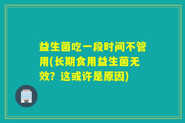 益生菌吃一段时间不管用(长期食用益生菌无效？这或许是原因)