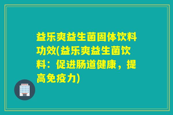 益乐爽益生菌固体饮料功效(益乐爽益生菌饮料：促进肠道健康，提高免疫力)