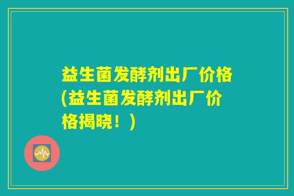 益生菌发酵剂出厂价格(益生菌发酵剂出厂价格揭晓！)