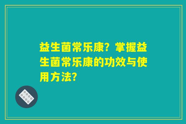 益生菌常乐康？掌握益生菌常乐康的功效与使用方法？