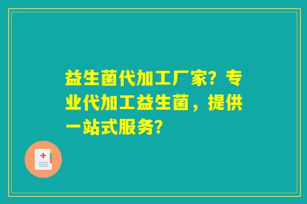 益生菌代加工厂家？专业代加工益生菌，提供一站式服务？