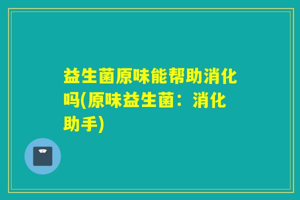 益生菌原味能帮助消化吗(原味益生菌：消化助手)