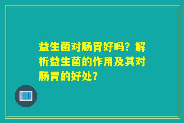 益生菌对肠胃好吗？解析益生菌的作用及其对肠胃的好处？