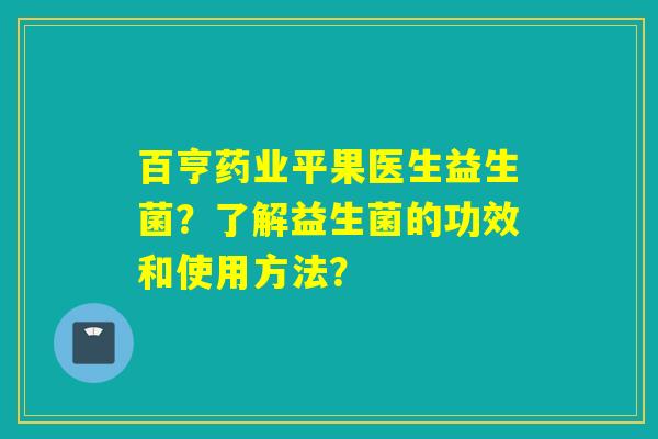 百亨药业平果医生益生菌？了解益生菌的功效和使用方法？