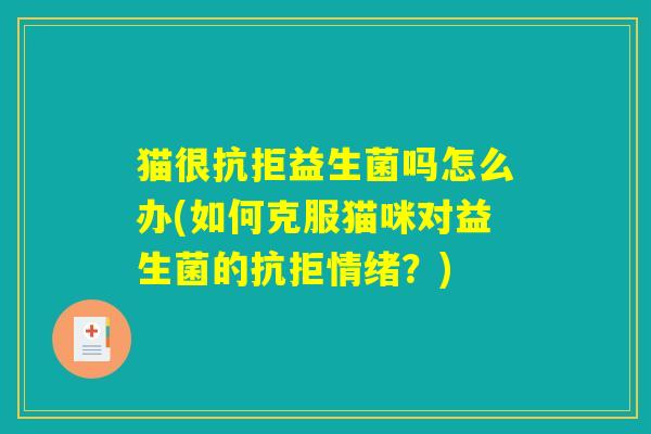 猫很抗拒益生菌吗怎么办(如何克服猫咪对益生菌的抗拒情绪？)