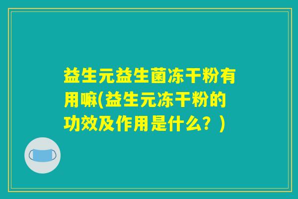 益生元益生菌冻干粉有用嘛(益生元冻干粉的功效及作用是什么？)