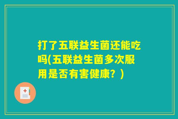 打了五联益生菌还能吃吗(五联益生菌多次服用是否有害健康？)